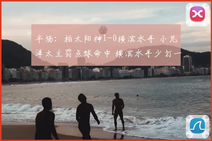 半场：柏太阳神1-0横滨水手 小见洋太主罚点球命中 横滨水手少打一人