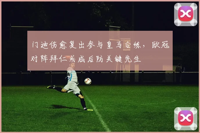 门迪伤愈复出参与皇马合练,欧冠对阵拜仁或成后防关键先生