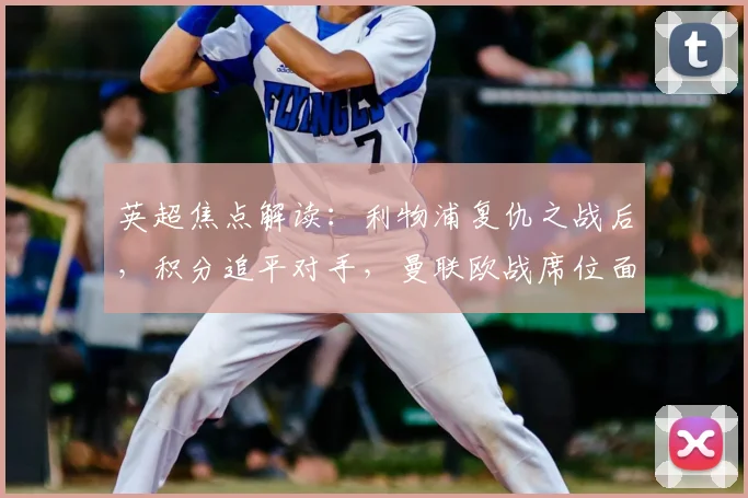 英超焦点解读：利物浦复仇之战后，积分追平对手，曼联欧战席位面临挑战