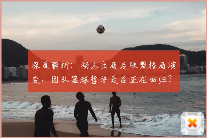 深度解析：湖人出局后联盟格局演变，团队篮球哲学是否正在回归？