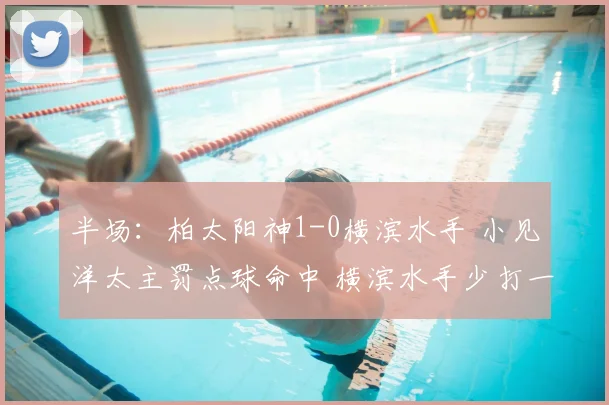 半场:柏太阳神1-0横滨水手 小见洋太主罚点球命中 横滨水手少打一人