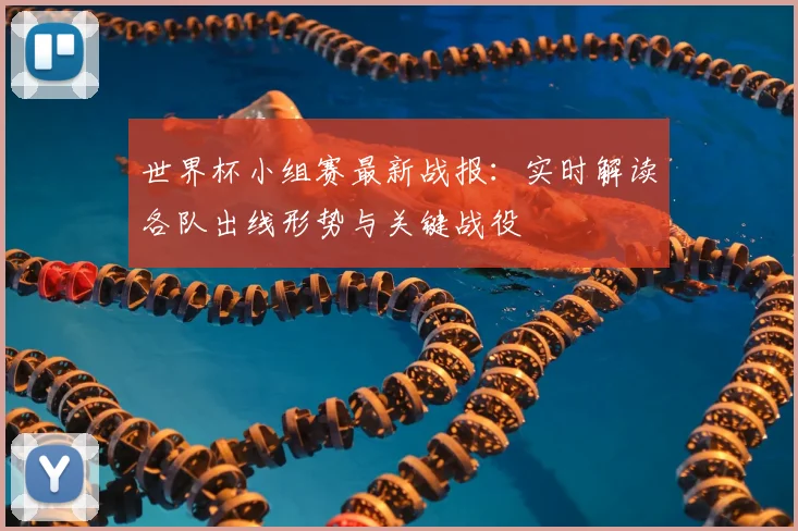 世界杯小组赛最新战报：实时解读各队出线形势与关键战役
